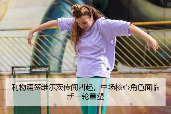 利物浦签维尔茨传闻四起，中场核心角色面临新一轮重塑