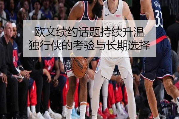欧文续约话题持续升温 独行侠的考验与长期选择