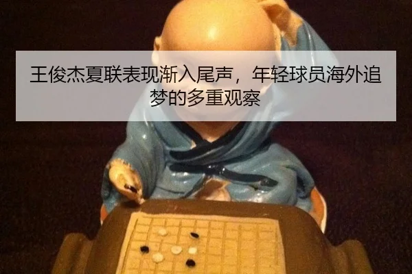 王俊杰夏联表现渐入尾声，年轻球员海外追梦的多重观察