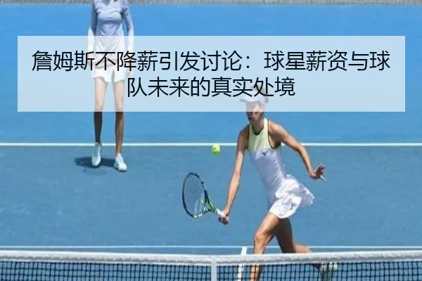 詹姆斯不降薪引发讨论：球星薪资与球队未来的真实处境